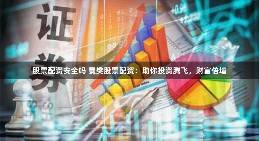 股票配资安全吗 襄樊股票配资：助你投资腾飞，财富倍增