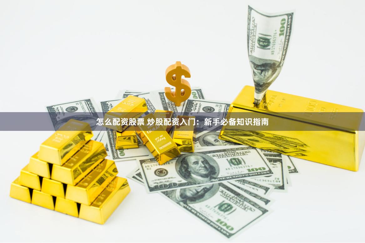 怎么配资股票 炒股配资入门：新手必备知识指南
