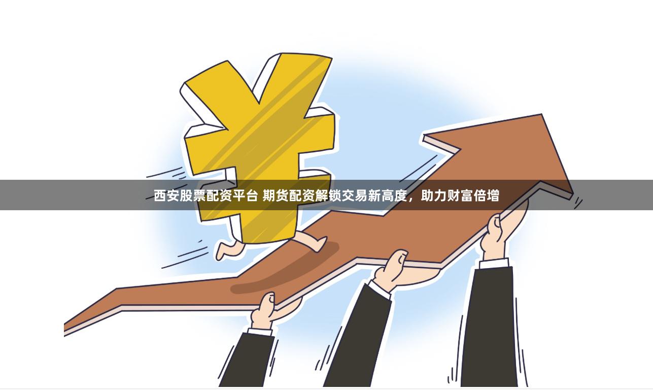 西安股票配资平台 期货配资解锁交易新高度，助力财富倍增