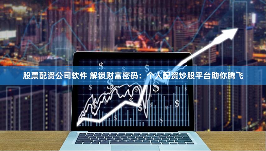 股票配资公司软件 解锁财富密码：个人配资炒股平台助你腾飞
