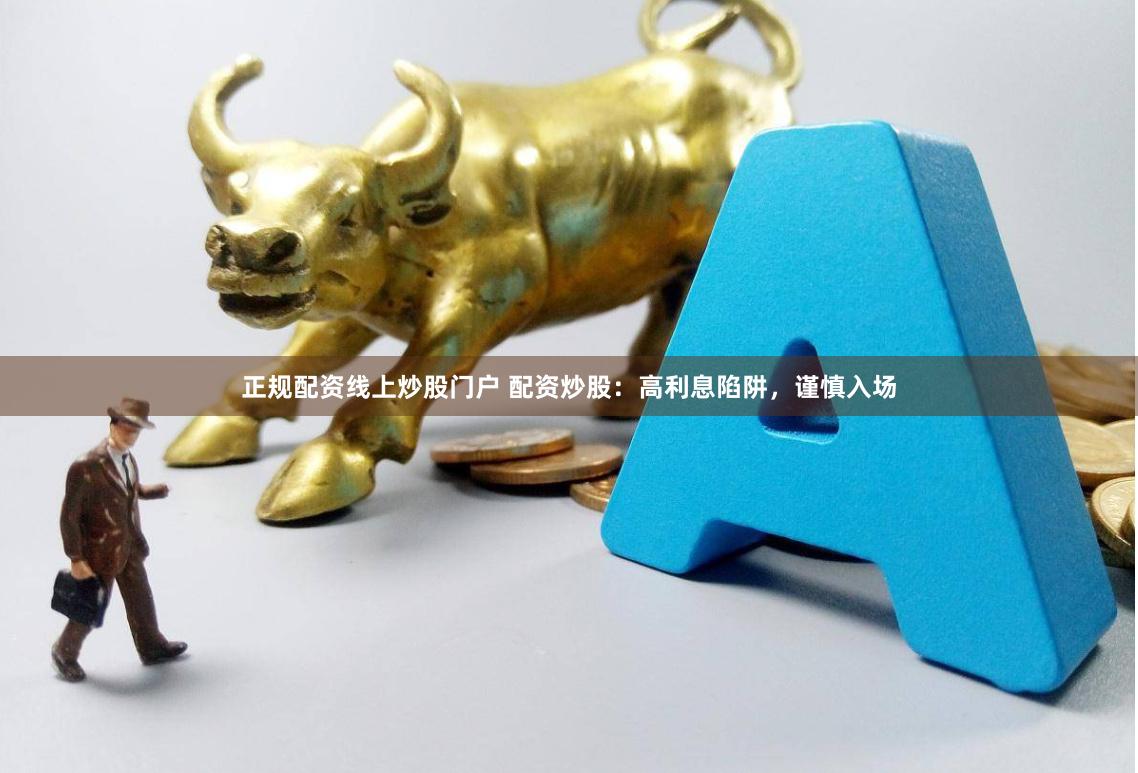 正规配资线上炒股门户 配资炒股：高利息陷阱，谨慎入场