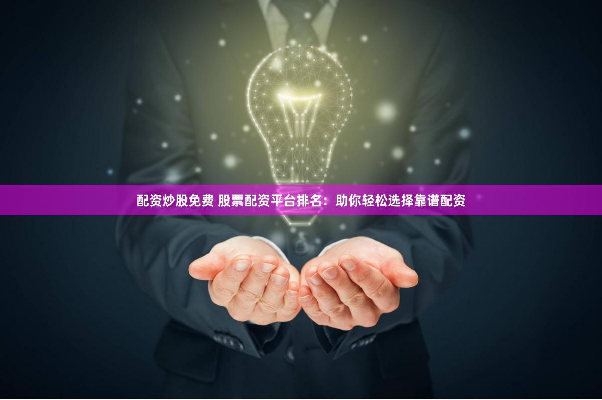 配资炒股免费 股票配资平台排名：助你轻松选择靠谱配资