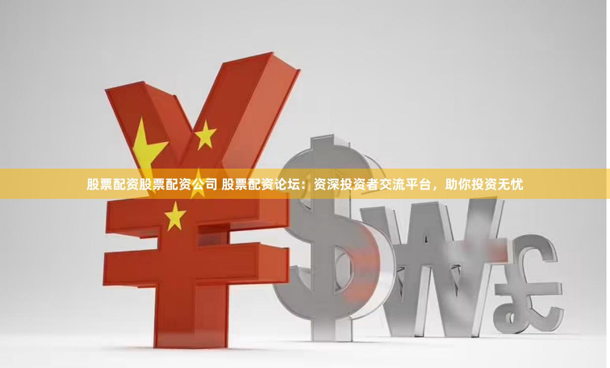 股票配资股票配资公司 股票配资论坛：资深投资者交流平台，助你投资无忧
