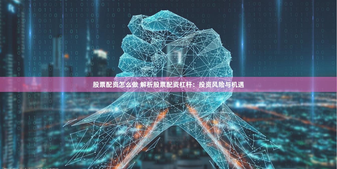 股票配资怎么做 解析股票配资杠杆：投资风险与机遇