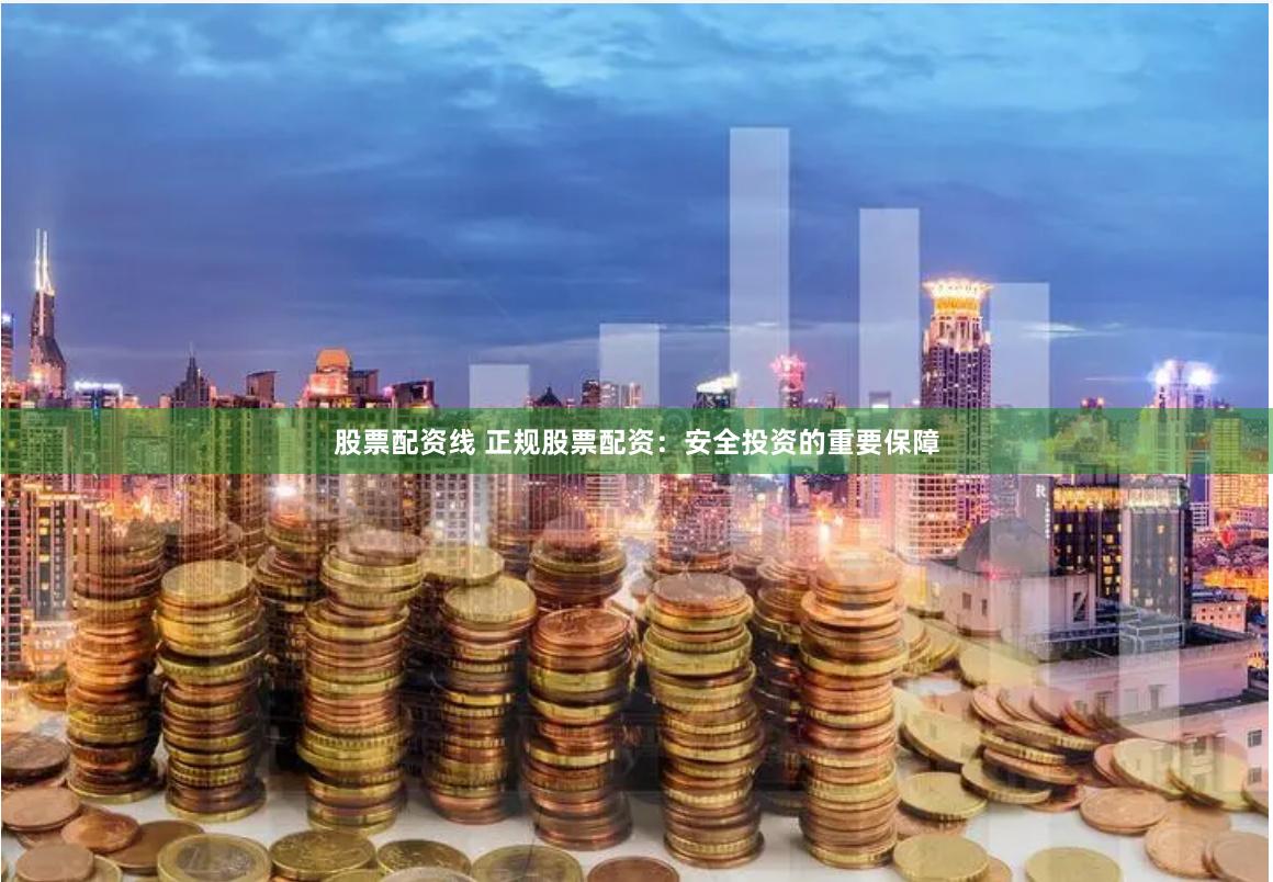 股票配资线 正规股票配资：安全投资的重要保障