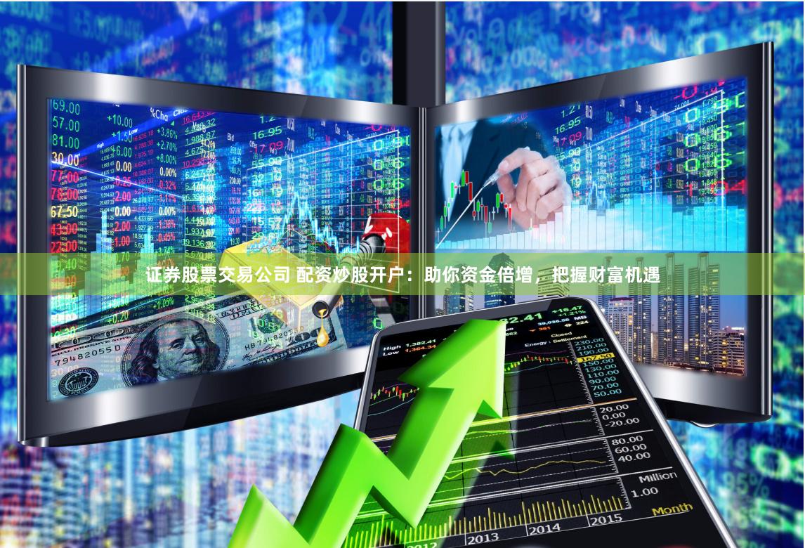 证券股票交易公司 配资炒股开户：助你资金倍增，把握财富机遇