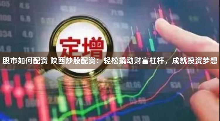 股市如何配资 陕西炒股配资：轻松撬动财富杠杆，成就投资梦想