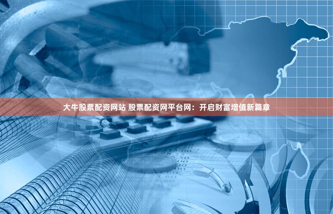 大牛股票配资网站 股票配资网平台网：开启财富增值新篇章