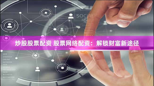 炒股股票配资 股票网络配资：解锁财富新途径