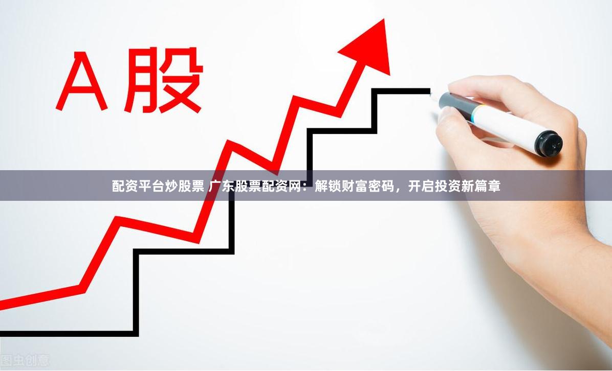 配资平台炒股票 广东股票配资网：解锁财富密码，开启投资新篇章