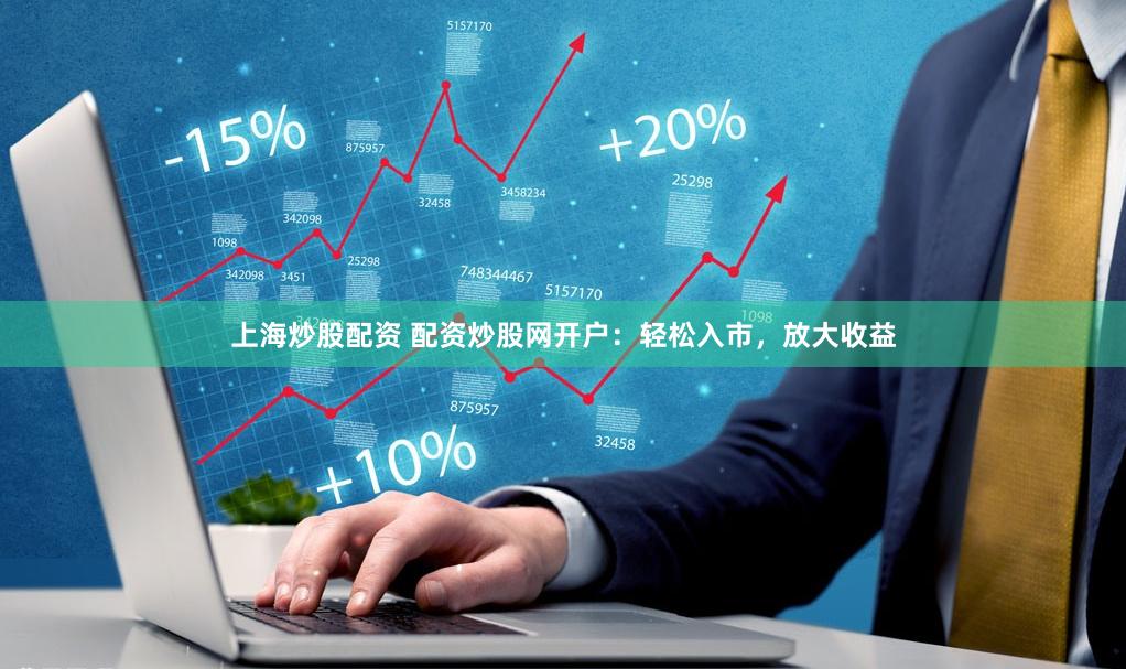 上海炒股配资 配资炒股网开户：轻松入市，放大收益