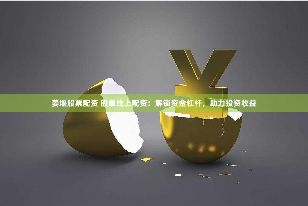 姜堰股票配资 股票线上配资：解锁资金杠杆，助力投资收益