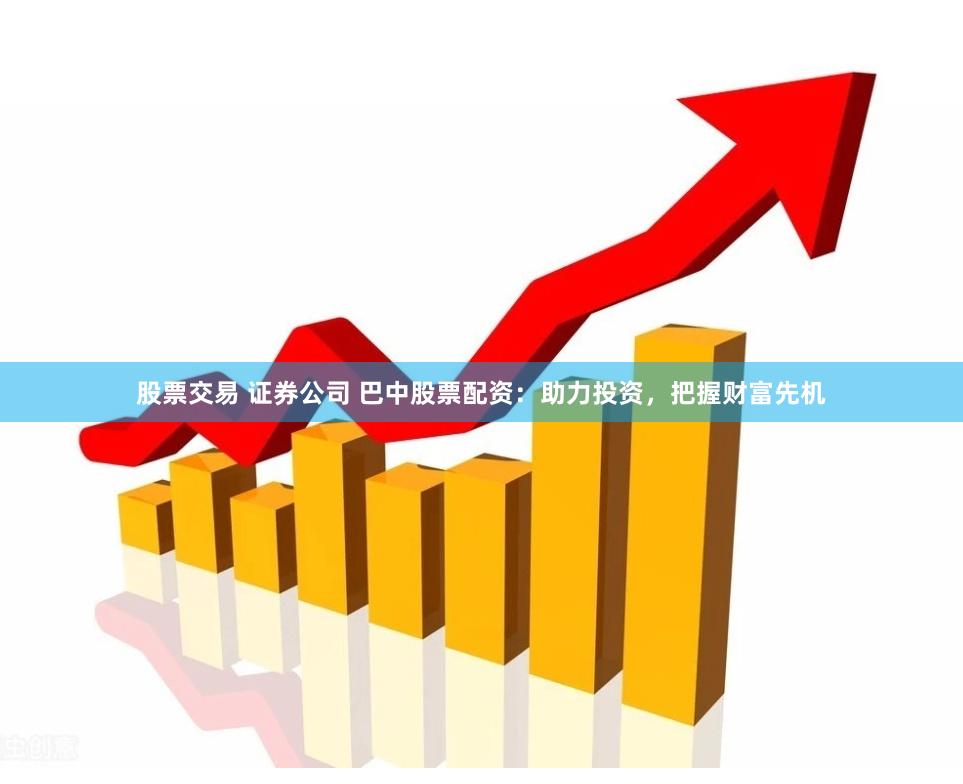 股票交易 证券公司 巴中股票配资：助力投资，把握财富先机