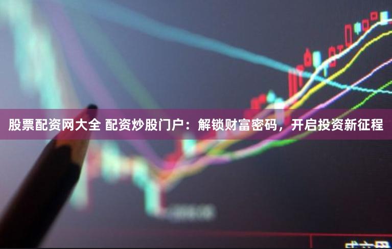 股票配资网大全 配资炒股门户：解锁财富密码，开启投资新征程