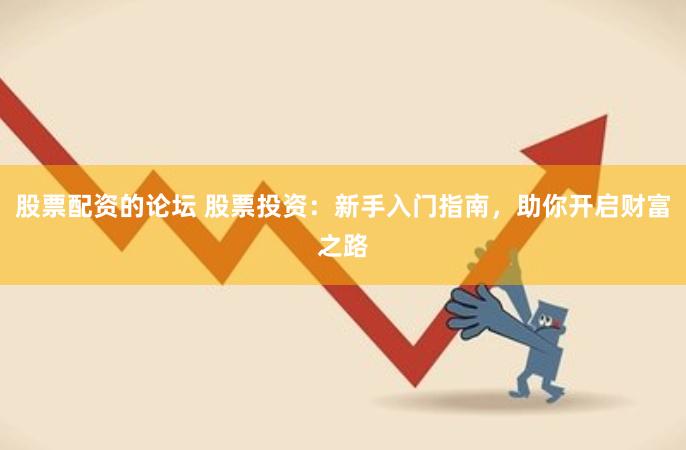 股票配资的论坛 股票投资：新手入门指南，助你开启财富之路
