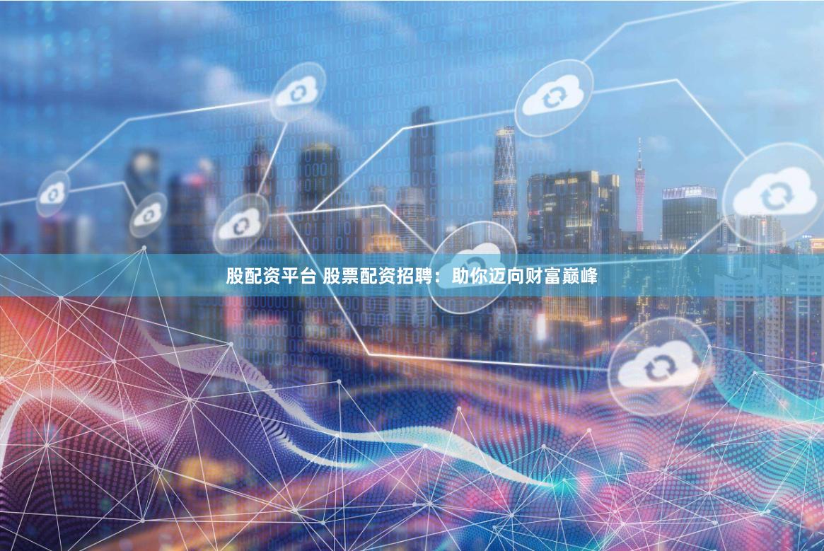 股配资平台 股票配资招聘：助你迈向财富巅峰